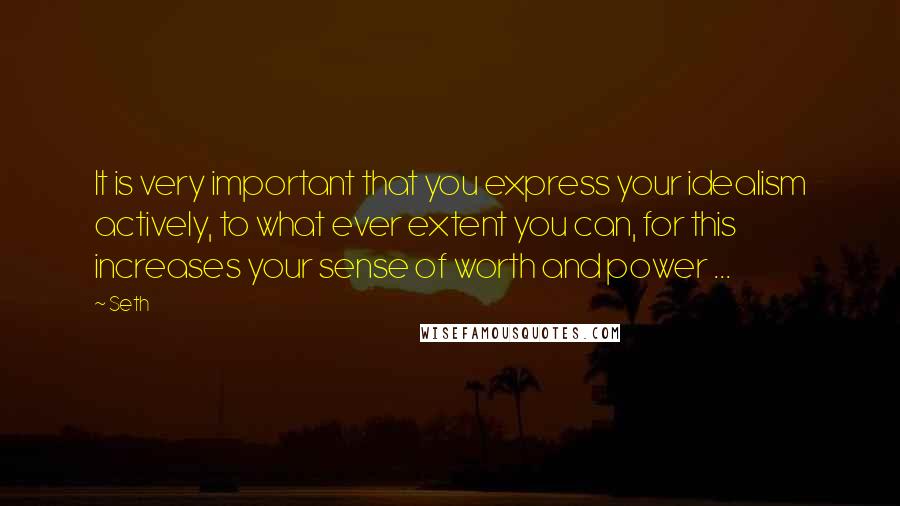 Seth quotes: It is very important that you express your idealism actively, to what ever extent you can, for this increases your sense of worth and power ... Seth quotes: It is very important that you express your idealism actively, to what ever extent you can, for this increases your sense of worth and power ...