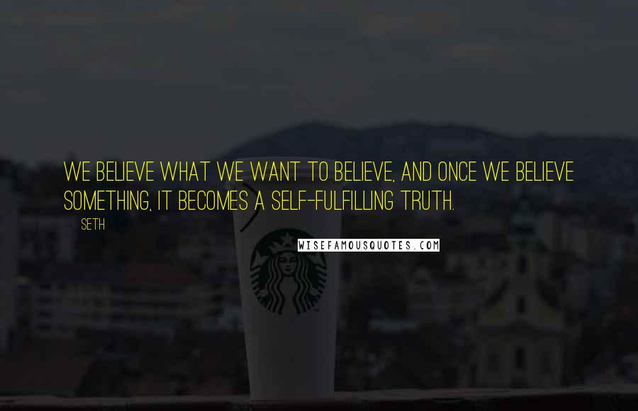 Seth quotes: We believe what we want to believe, and once we believe something, it becomes a self-fulfilling truth. Seth quotes: We believe what we want to believe, and once we believe something, it becomes a self-fulfilling truth.