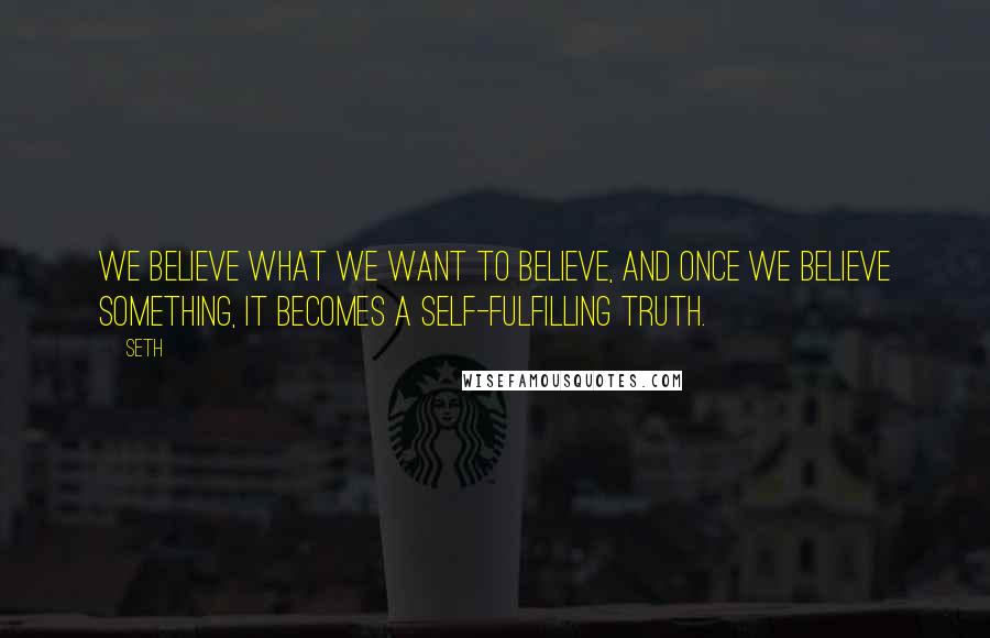 Seth quotes: We believe what we want to believe, and once we believe something, it becomes a self-fulfilling truth.