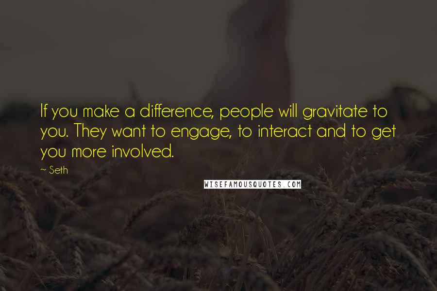 Seth quotes: If you make a difference, people will gravitate to you. They want to engage, to interact and to get you more involved. Seth quotes: If you make a difference, people will gravitate to you. They want to engage, to interact and to get you more involved.