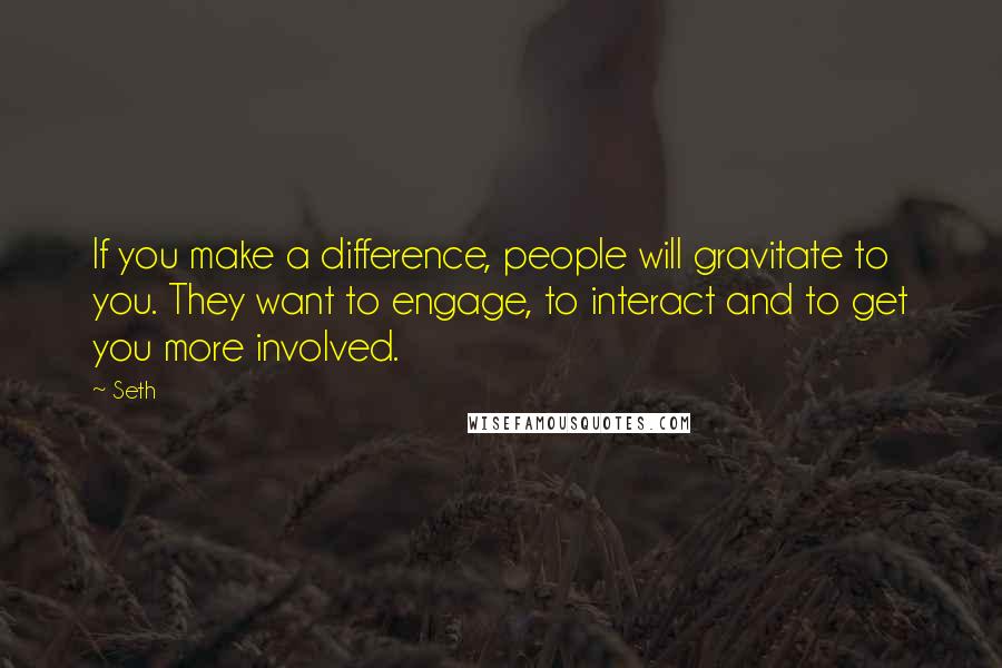 Seth quotes: If you make a difference, people will gravitate to you. They want to engage, to interact and to get you more involved.