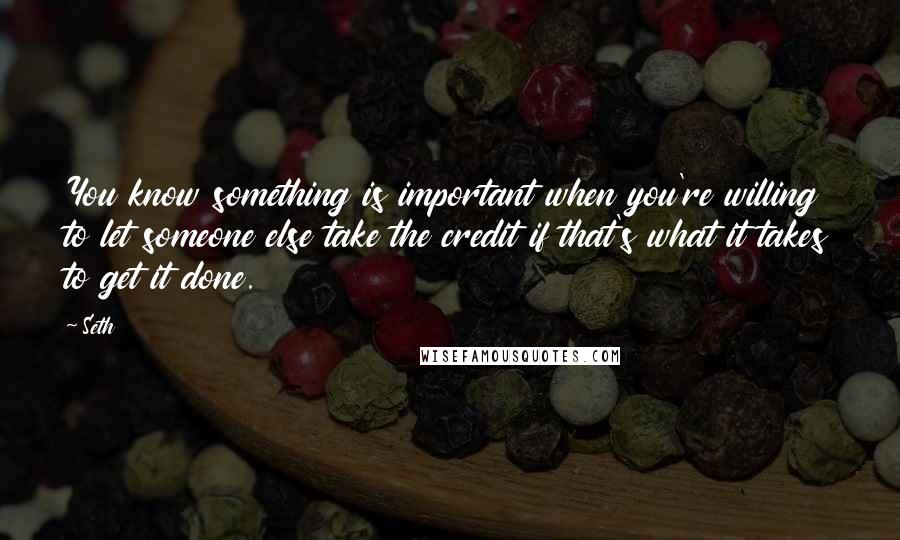 Seth quotes: You know something is important when you're willing to let someone else take the credit if that's what it takes to get it done. Seth quotes: You know something is important when you're willing to let someone else take the credit if that's what it takes to get it done.