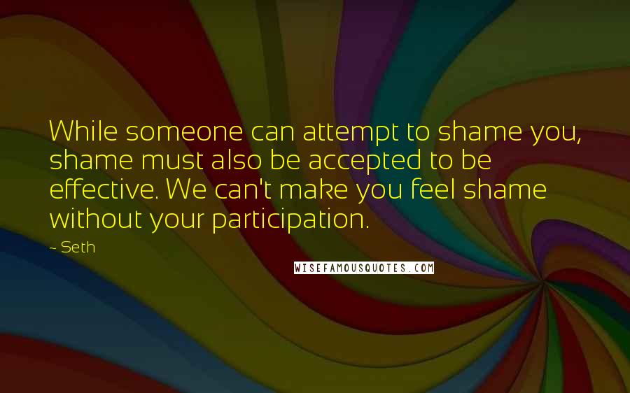 Seth quotes: While someone can attempt to shame you, shame must also be accepted to be effective. We can't make you feel shame without your participation.