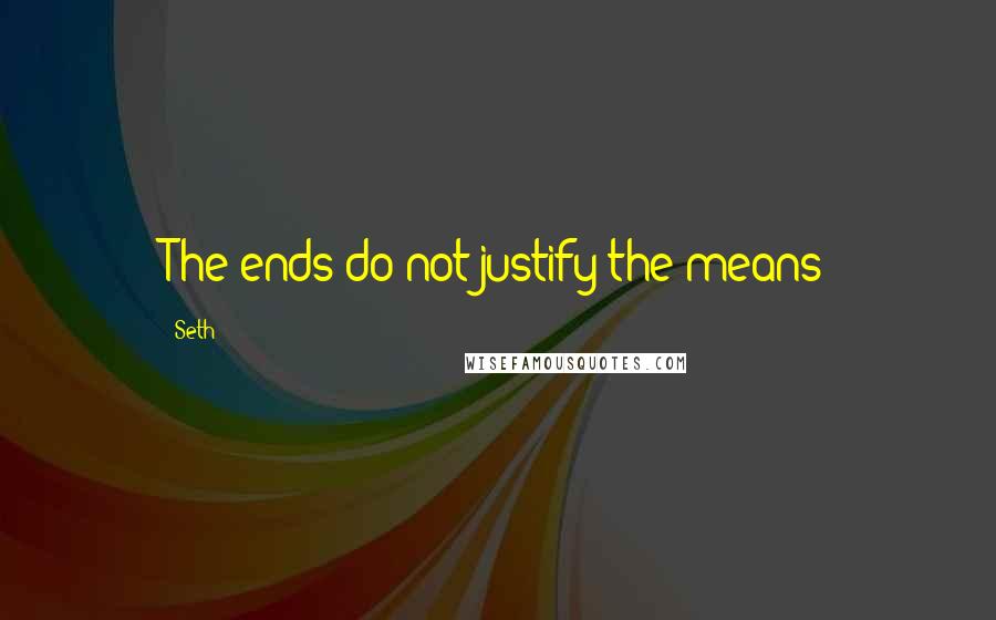 Seth quotes: The ends do not justify the means