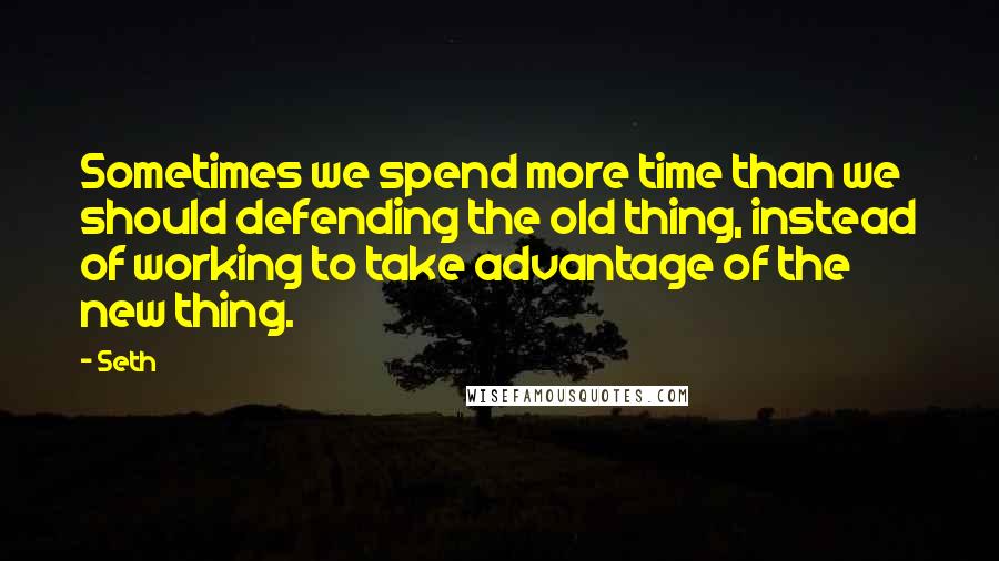 Seth quotes: Sometimes we spend more time than we should defending the old thing, instead of working to take advantage of the new thing. Seth quotes: Sometimes we spend more time than we should defending the old thing, instead of working to take advantage of the new thing.