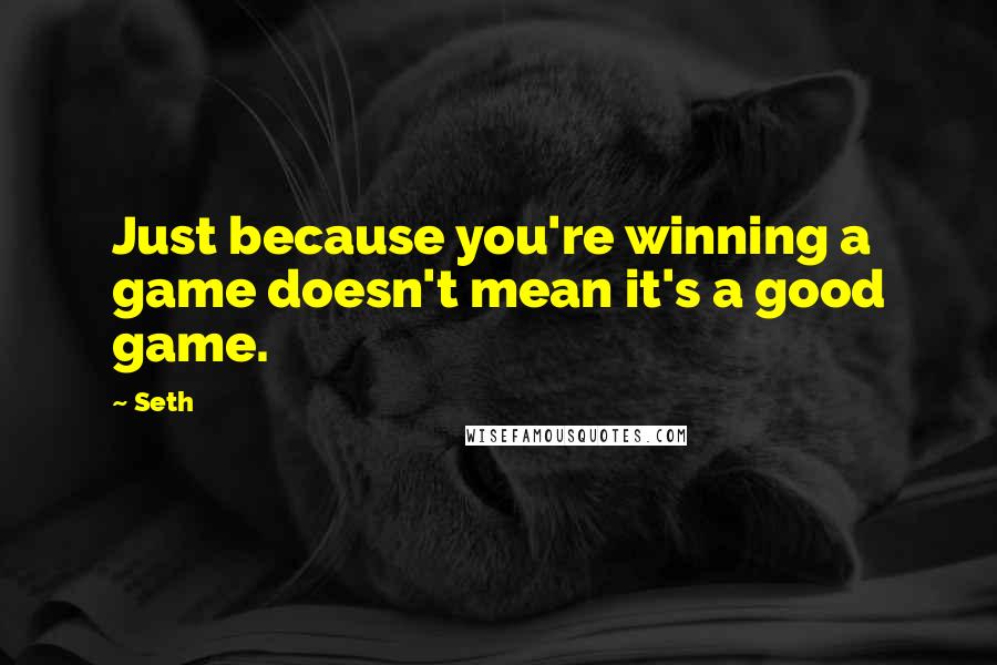 Seth quotes: Just because you're winning a game doesn't mean it's a good game.