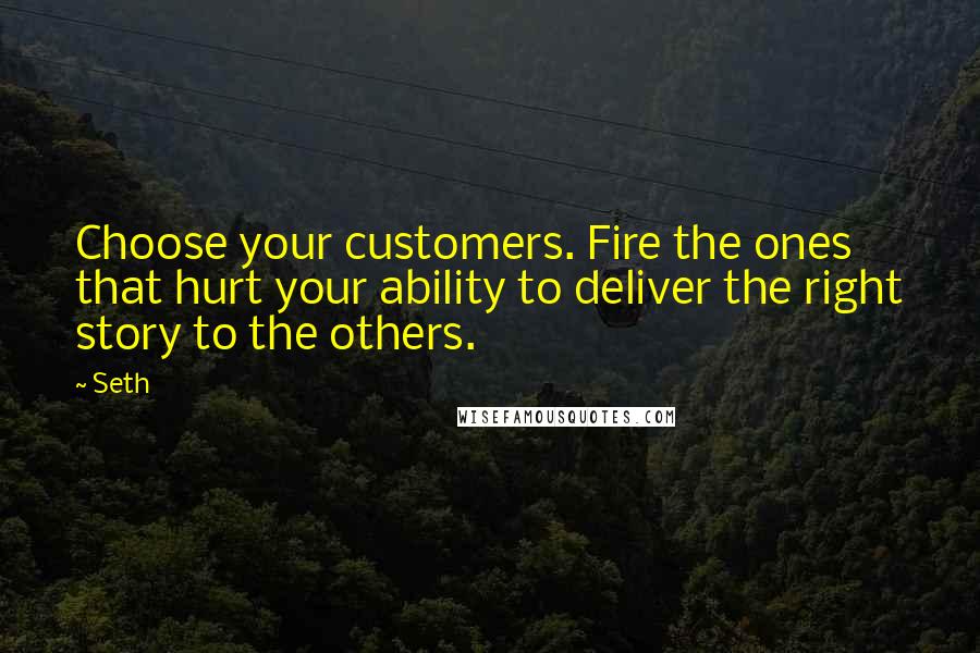 Seth quotes: Choose your customers. Fire the ones that hurt your ability to deliver the right story to the others. Seth quotes: Choose your customers. Fire the ones that hurt your ability to deliver the right story to the others.