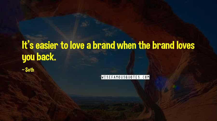 Seth quotes: It's easier to love a brand when the brand loves you back.