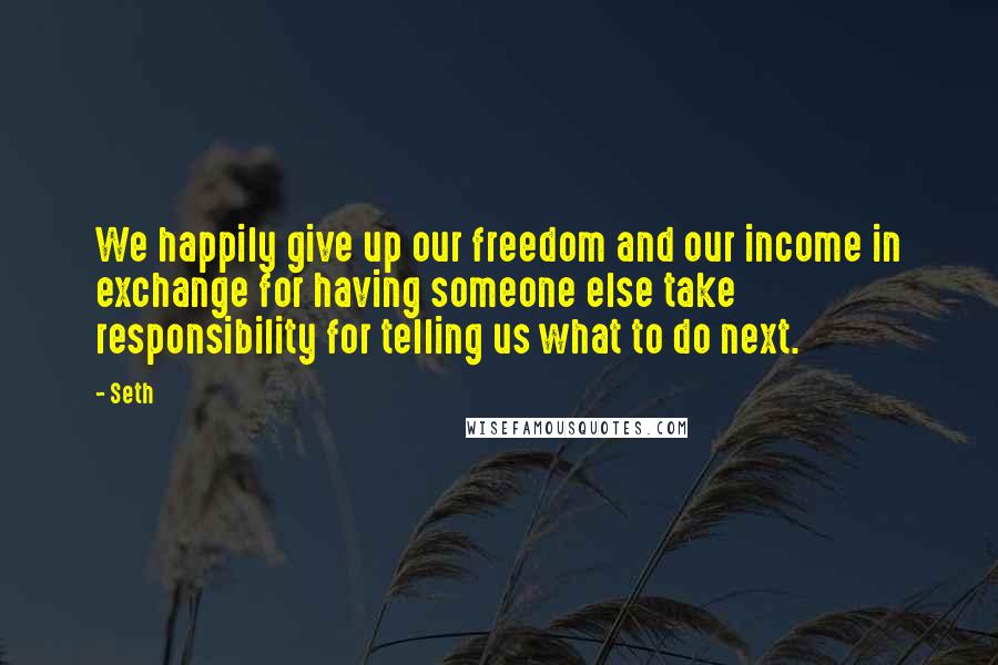 Seth quotes: We happily give up our freedom and our income in exchange for having someone else take responsibility for telling us what to do next. Seth quotes: We happily give up our freedom and our income in exchange for having someone else take responsibility for telling us what to do next.
