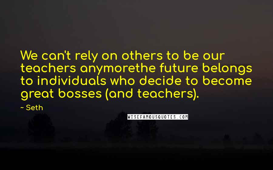 Seth quotes: We can't rely on others to be our teachers anymorethe future belongs to individuals who decide to become great bosses (and teachers). Seth quotes: We can't rely on others to be our teachers anymorethe future belongs to individuals who decide to become great bosses (and teachers).