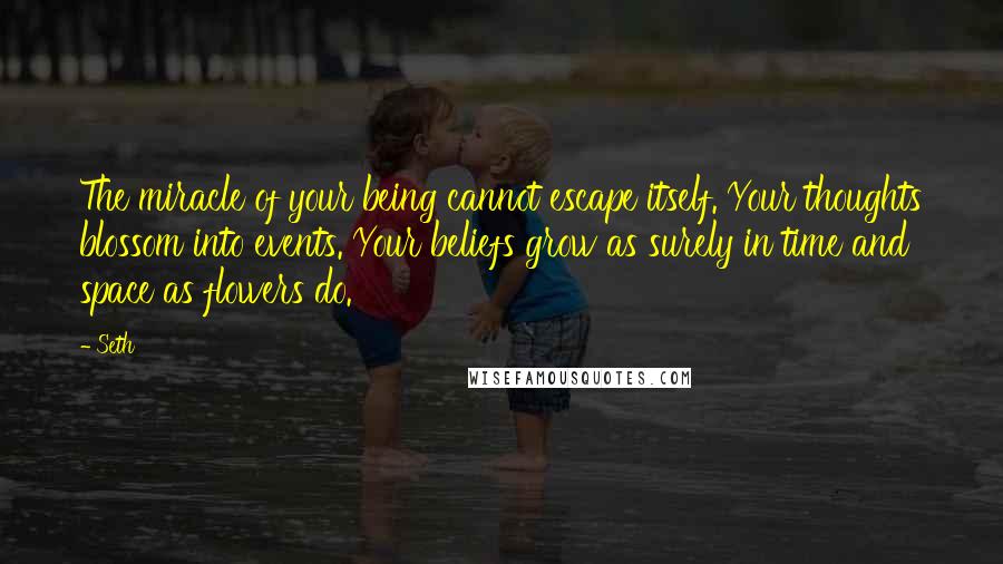 Seth quotes: The miracle of your being cannot escape itself. Your thoughts blossom into events. Your beliefs grow as surely in time and space as flowers do.