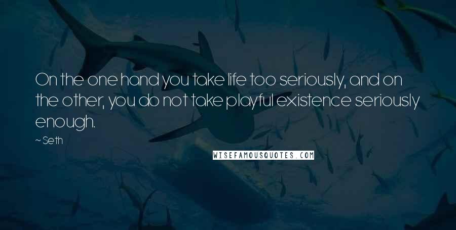 Seth quotes: On the one hand you take life too seriously, and on the other, you do not take playful existence seriously enough. Seth quotes: On the one hand you take life too seriously, and on the other, you do not take playful existence seriously enough.