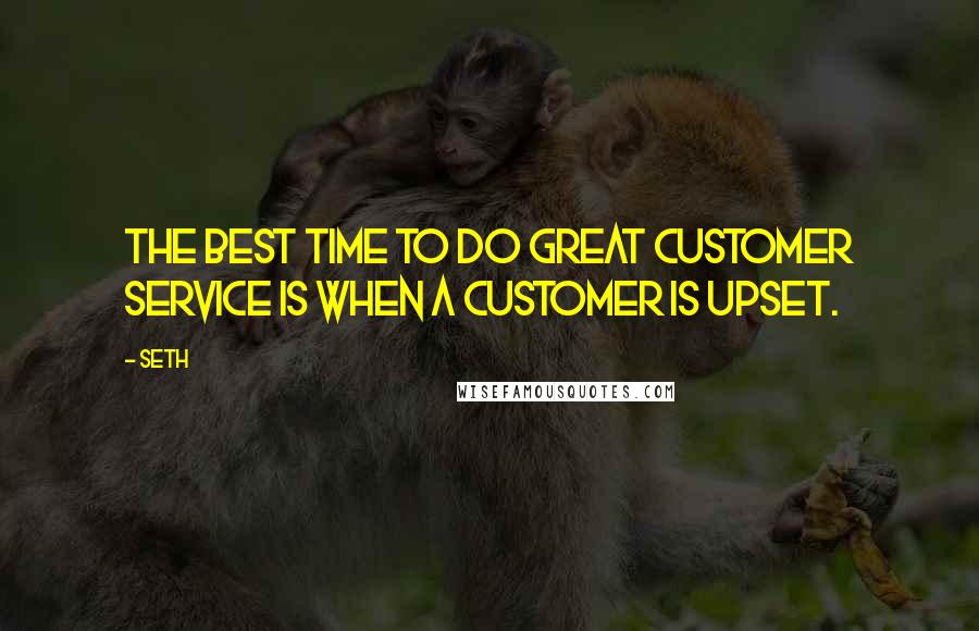 Seth quotes: The best time to do great customer service is when a customer is upset.