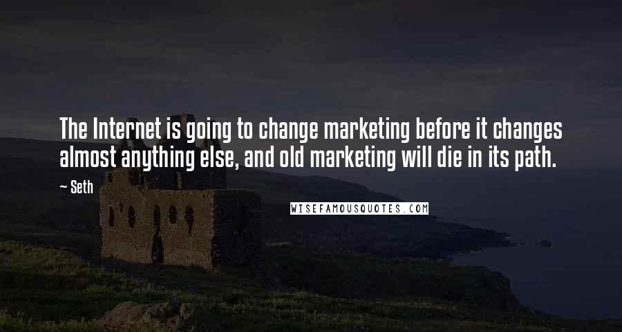 Seth quotes: The Internet is going to change marketing before it changes almost anything else, and old marketing will die in its path. Seth quotes: The Internet is going to change marketing before it changes almost anything else, and old marketing will die in its path.