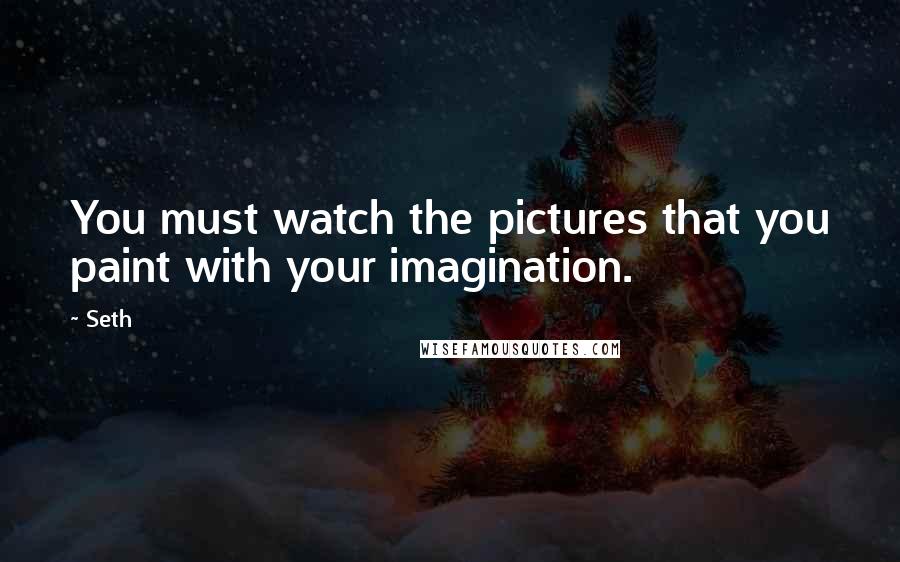 Seth quotes: You must watch the pictures that you paint with your imagination.