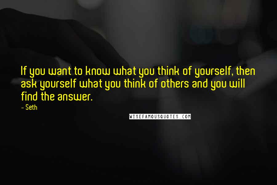 Seth quotes: If you want to know what you think of yourself, then ask yourself what you think of others and you will find the answer. Seth quotes: If you want to know what you think of yourself, then ask yourself what you think of others and you will find the answer.