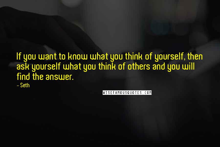 Seth quotes: If you want to know what you think of yourself, then ask yourself what you think of others and you will find the answer.