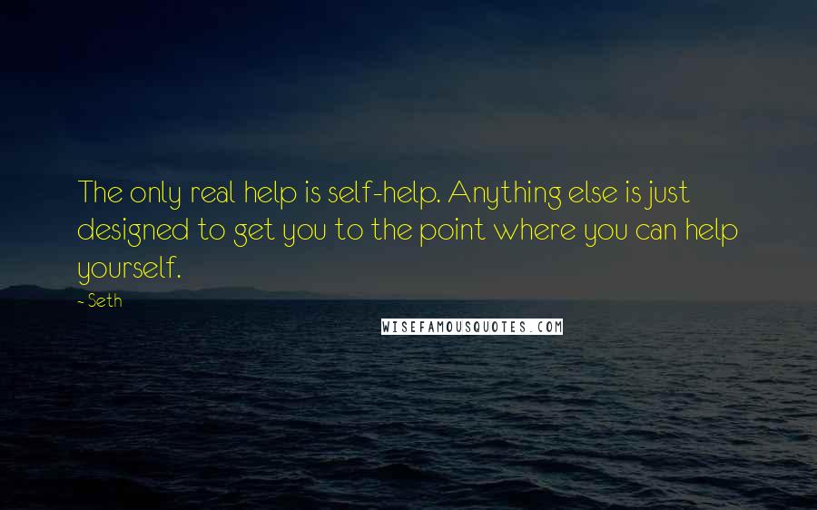 Seth quotes: The only real help is self-help. Anything else is just designed to get you to the point where you can help yourself. Seth quotes: The only real help is self-help. Anything else is just designed to get you to the point where you can help yourself.