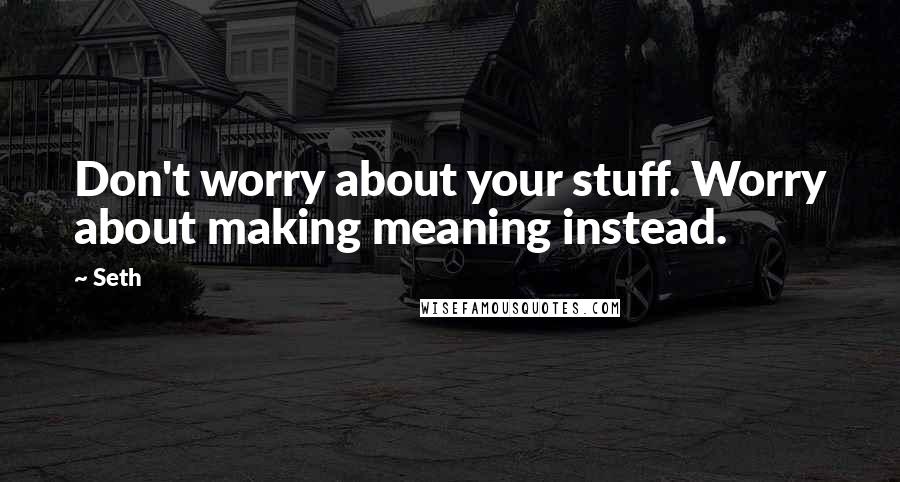 Seth quotes: Don't worry about your stuff. Worry about making meaning instead.