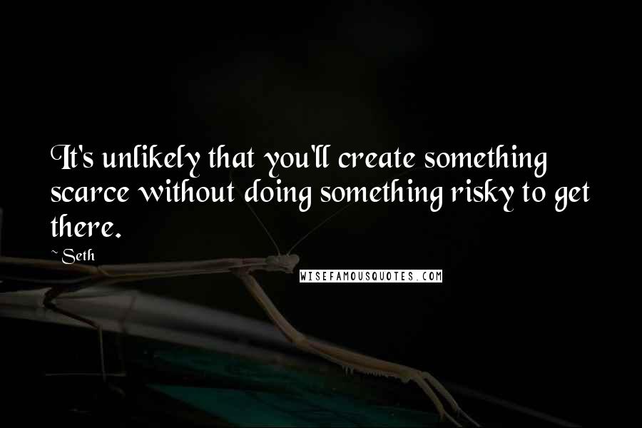 Seth quotes: It's unlikely that you'll create something scarce without doing something risky to get there.