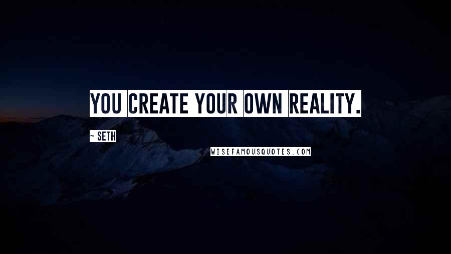 Seth quotes: You create your own reality.