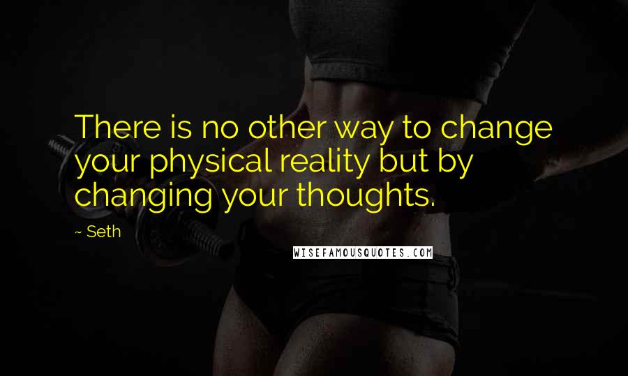 Seth quotes: There is no other way to change your physical reality but by changing your thoughts.