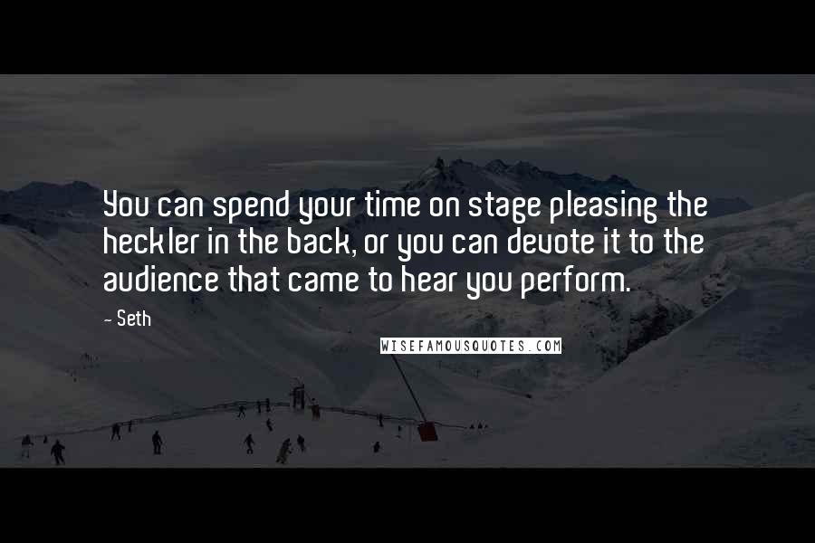 Seth quotes: You can spend your time on stage pleasing the heckler in the back, or you can devote it to the audience that came to hear you perform. Seth quotes: You can spend your time on stage pleasing the heckler in the back, or you can devote it to the audience that came to hear you perform.