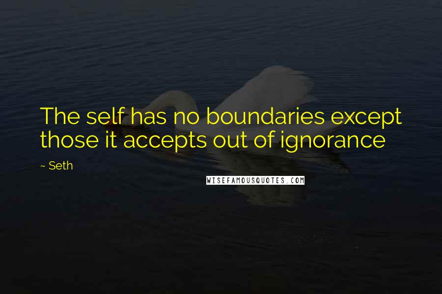 Seth quotes: The self has no boundaries except those it accepts out of ignorance