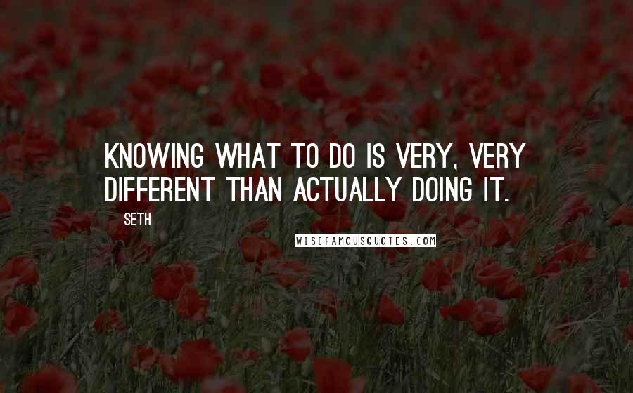 Seth quotes: Knowing what to do is very, very different than actually doing it.
