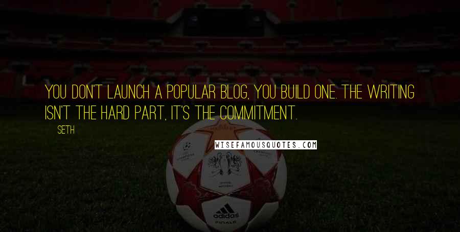 Seth quotes: You don't launch a popular blog, you build one. The writing isn't the hard part, it's the commitment.
