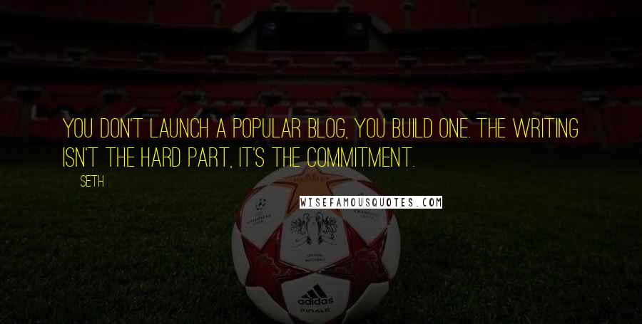 Seth quotes: You don't launch a popular blog, you build one. The writing isn't the hard part, it's the commitment. Seth quotes: You don't launch a popular blog, you build one. The writing isn't the hard part, it's the commitment.