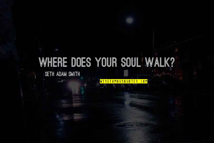 Seth Quotes By Seth Adam Smith: Where does your soul walk?