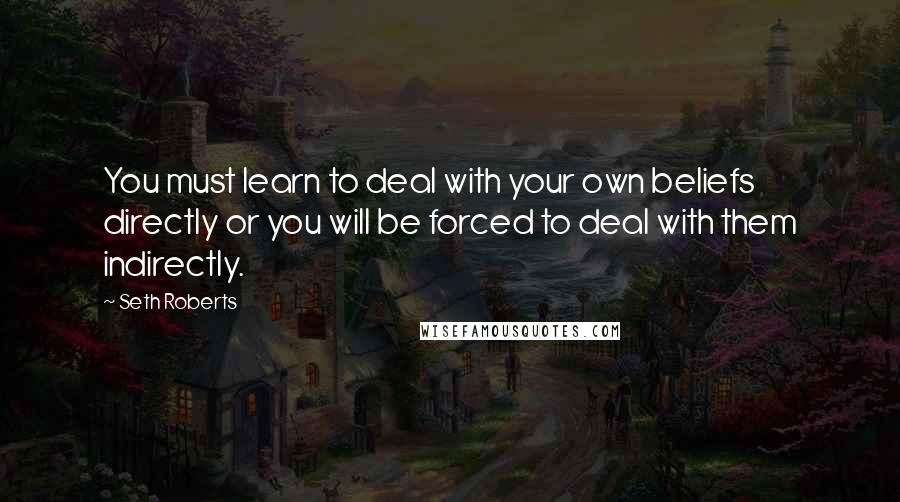 Seth Roberts quotes: You must learn to deal with your own beliefs directly or you will be forced to deal with them indirectly.