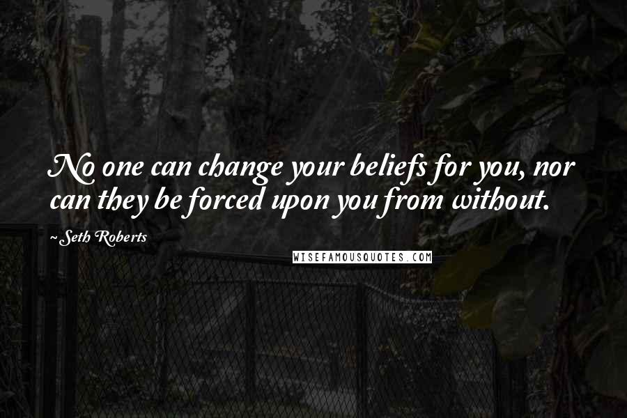 Seth Roberts quotes: No one can change your beliefs for you, nor can they be forced upon you from without.