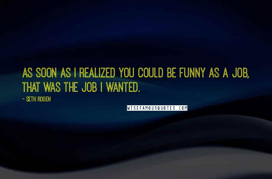 Seth Rogen quotes: As soon as I realized you could be funny as a job, that was the job I wanted.