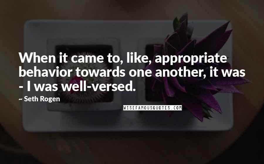 Seth Rogen quotes: When it came to, like, appropriate behavior towards one another, it was - I was well-versed.
