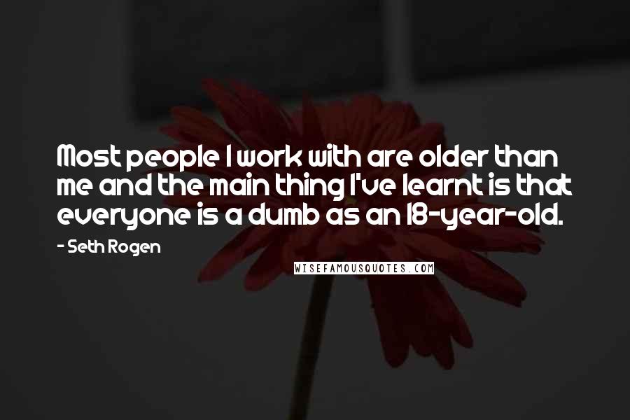 Seth Rogen quotes: Most people I work with are older than me and the main thing I've learnt is that everyone is a dumb as an 18-year-old.