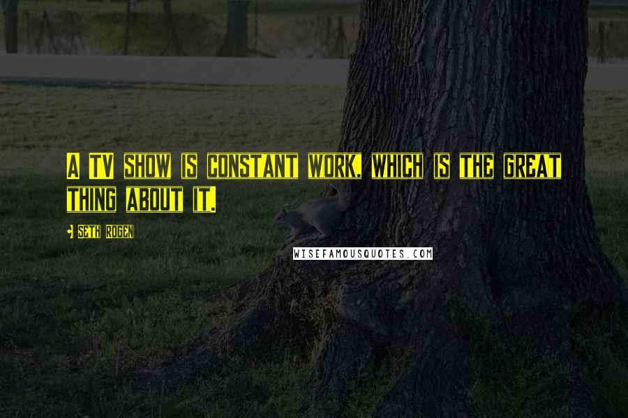 Seth Rogen quotes: A TV show is constant work, which is the great thing about it.