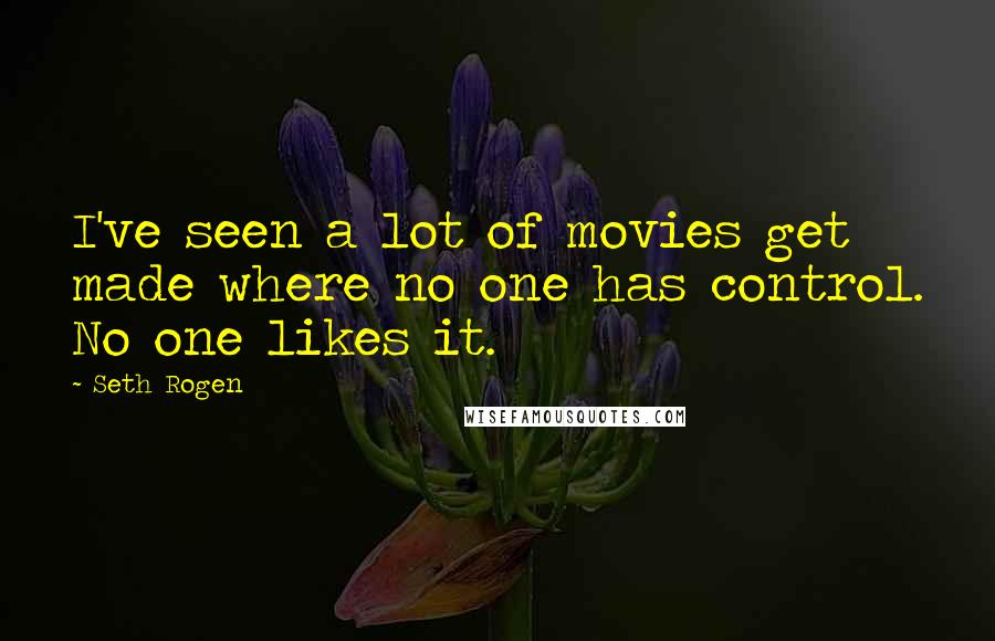 Seth Rogen quotes: I've seen a lot of movies get made where no one has control. No one likes it.