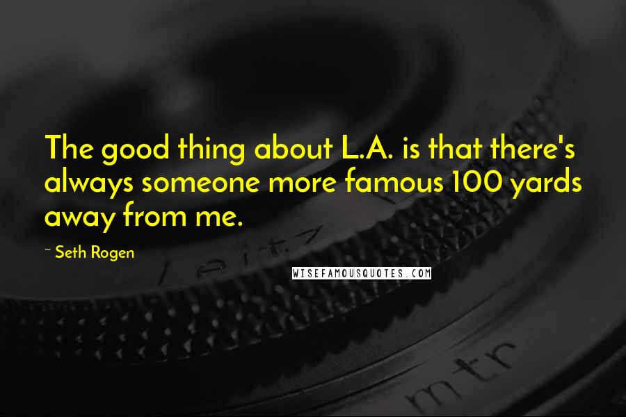 Seth Rogen quotes: The good thing about L.A. is that there's always someone more famous 100 yards away from me.