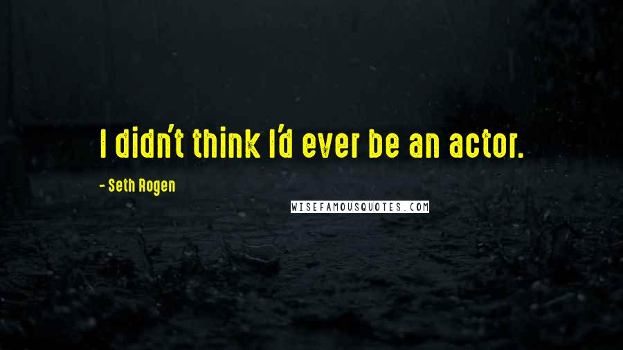 Seth Rogen quotes: I didn't think I'd ever be an actor.