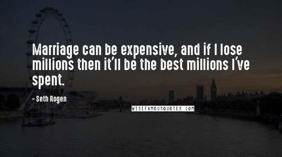 Seth Rogen quotes: Marriage can be expensive, and if I lose millions then it'll be the best millions I've spent.