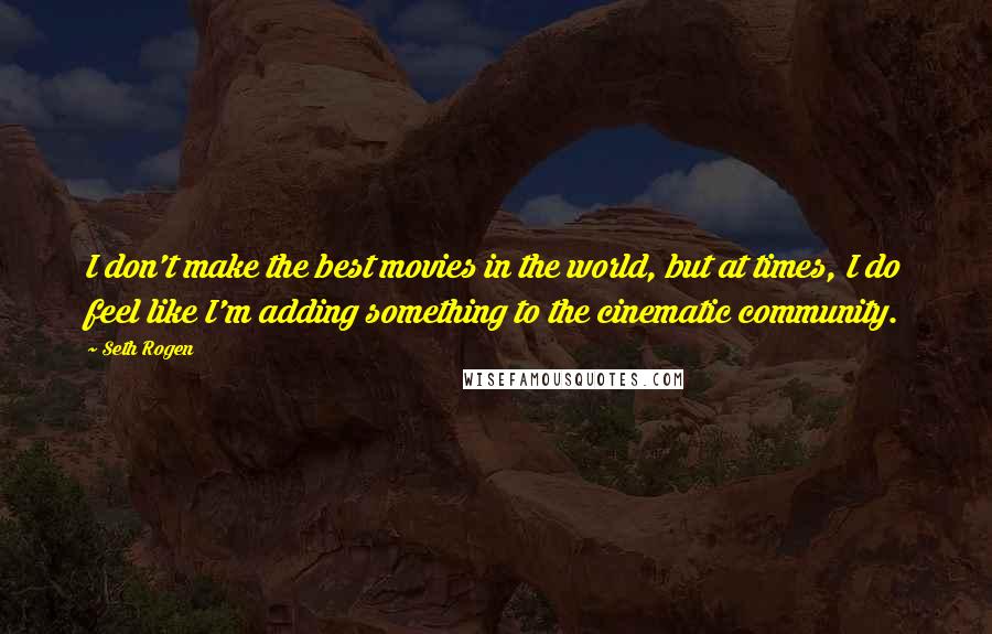 Seth Rogen quotes: I don't make the best movies in the world, but at times, I do feel like I'm adding something to the cinematic community.
