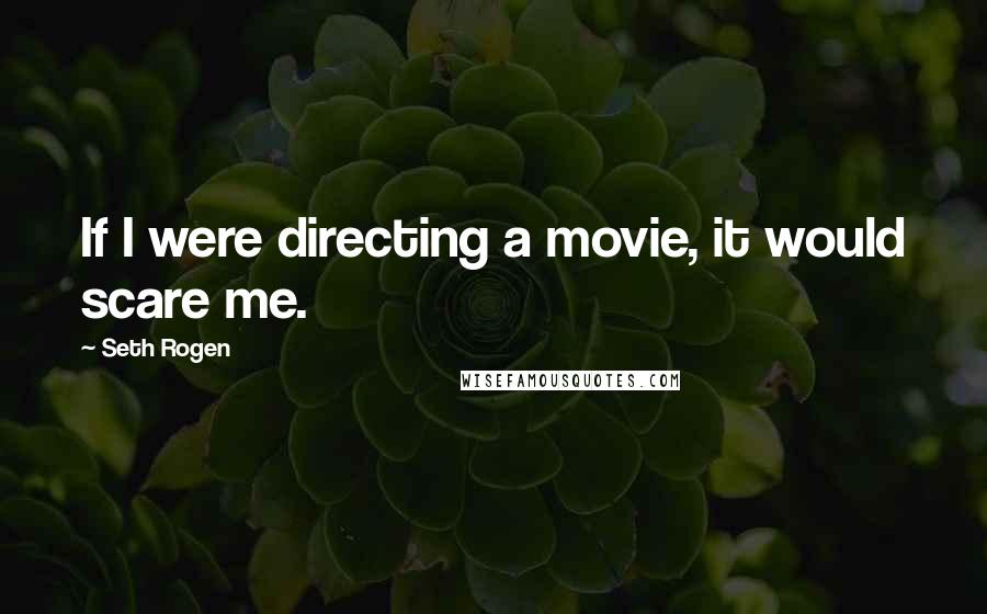 Seth Rogen quotes: If I were directing a movie, it would scare me.