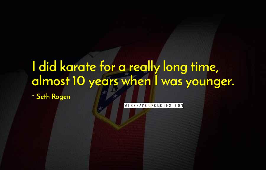 Seth Rogen quotes: I did karate for a really long time, almost 10 years when I was younger.