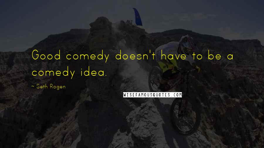 Seth Rogen quotes: Good comedy doesn't have to be a comedy idea.