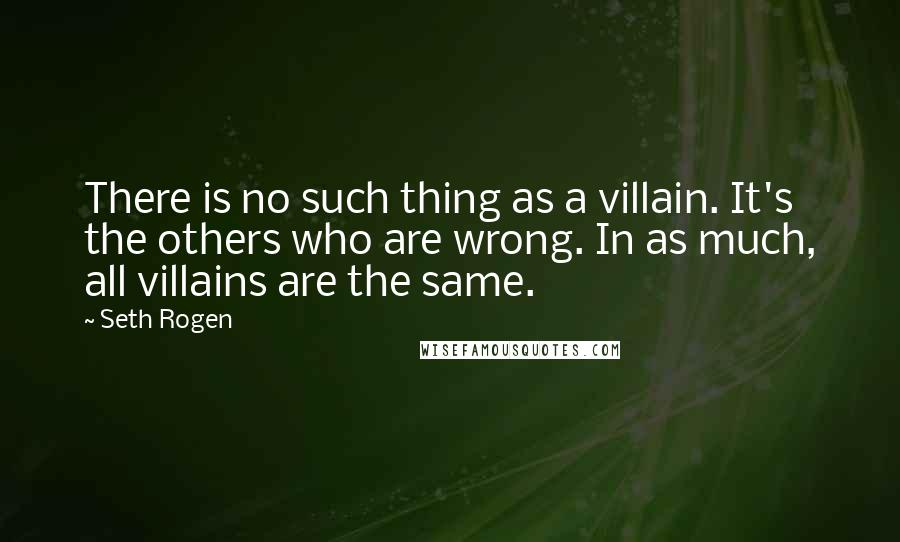 Seth Rogen quotes: There is no such thing as a villain. It's the others who are wrong. In as much, all villains are the same.