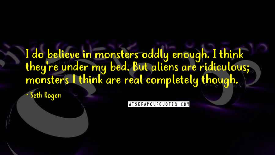 Seth Rogen quotes: I do believe in monsters oddly enough. I think they're under my bed. But aliens are ridiculous; monsters I think are real completely though.