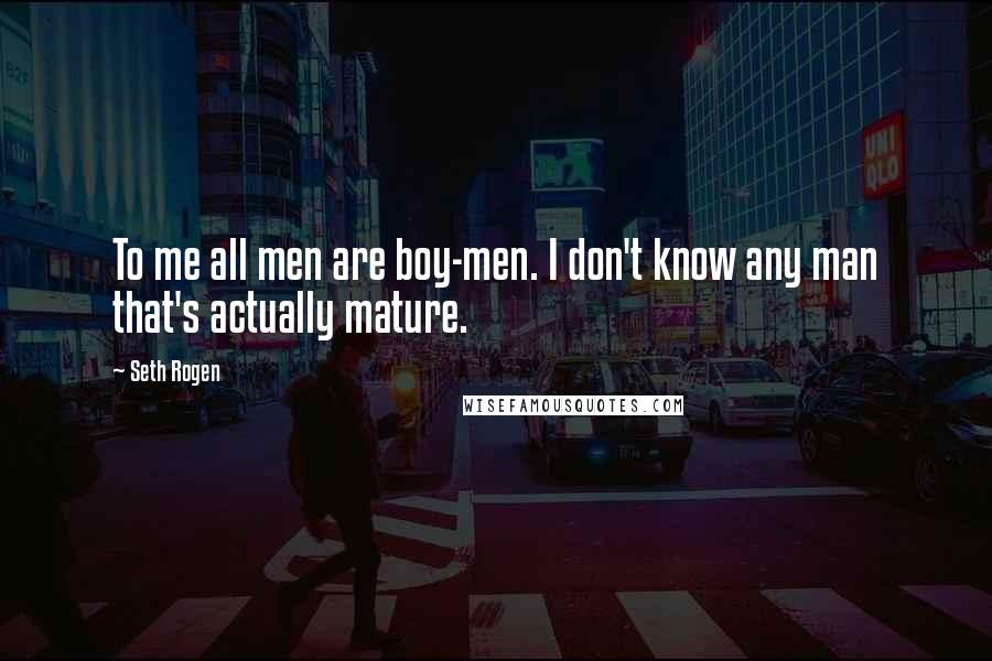 Seth Rogen quotes: To me all men are boy-men. I don't know any man that's actually mature.