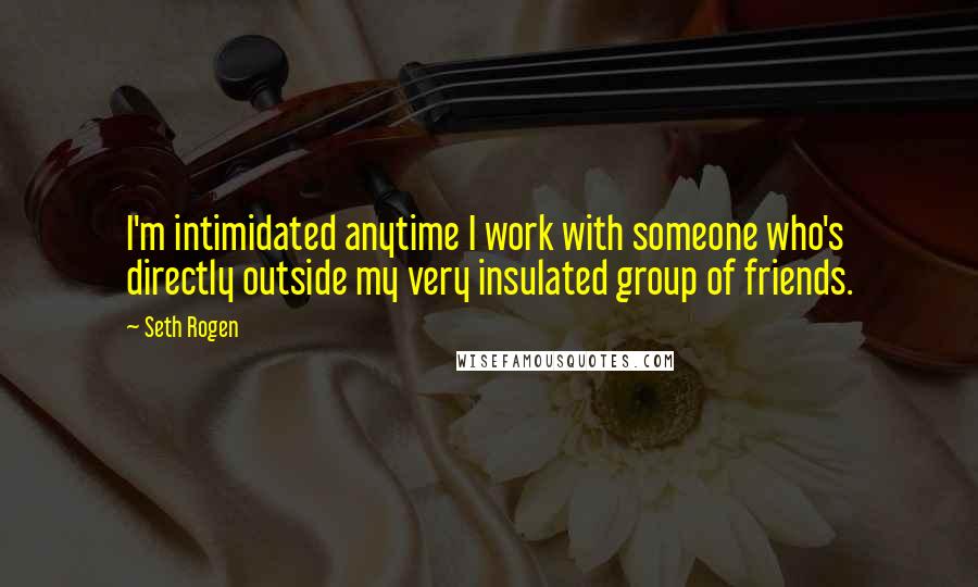 Seth Rogen quotes: I'm intimidated anytime I work with someone who's directly outside my very insulated group of friends.